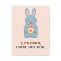 SLOW DOWN, YOURE SAFE HERE Canvas