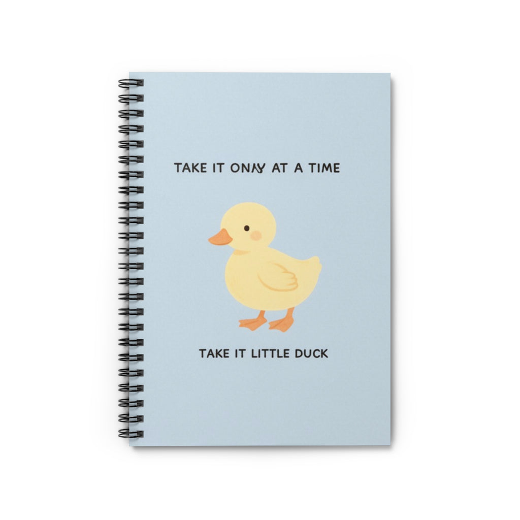 TAKE IT ONY AT A TIME TAKE IT LITTLE DUCK Spiral Notebook