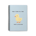 TAKE IT ONY AT A TIME TAKE IT LITTLE DUCK Spiral Notebook