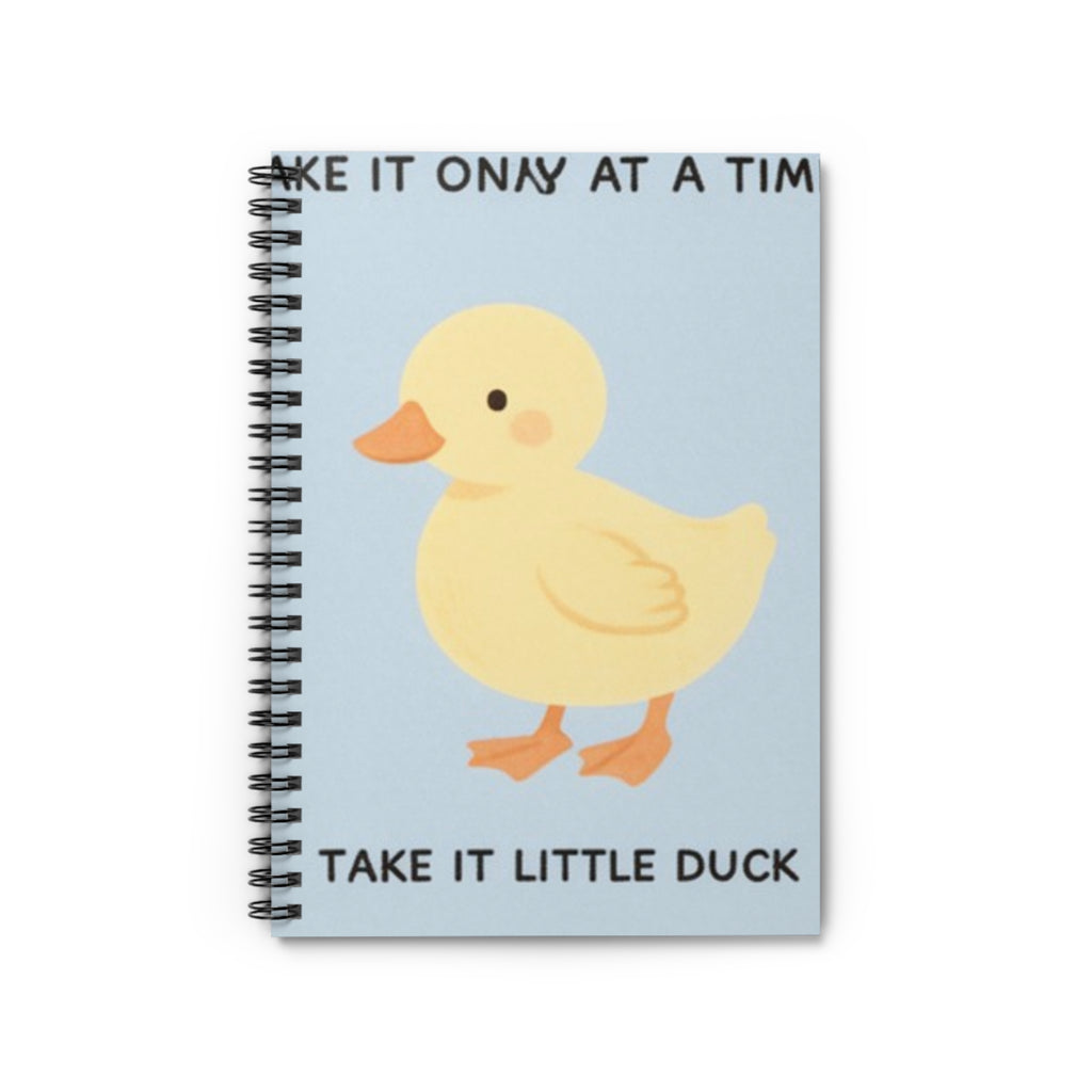TAKE IT ONY AT A TIME TAKE IT LITTLE DUCK Spiral Notebook