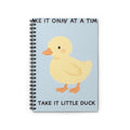 TAKE IT ONY AT A TIME TAKE IT LITTLE DUCK Spiral Notebook