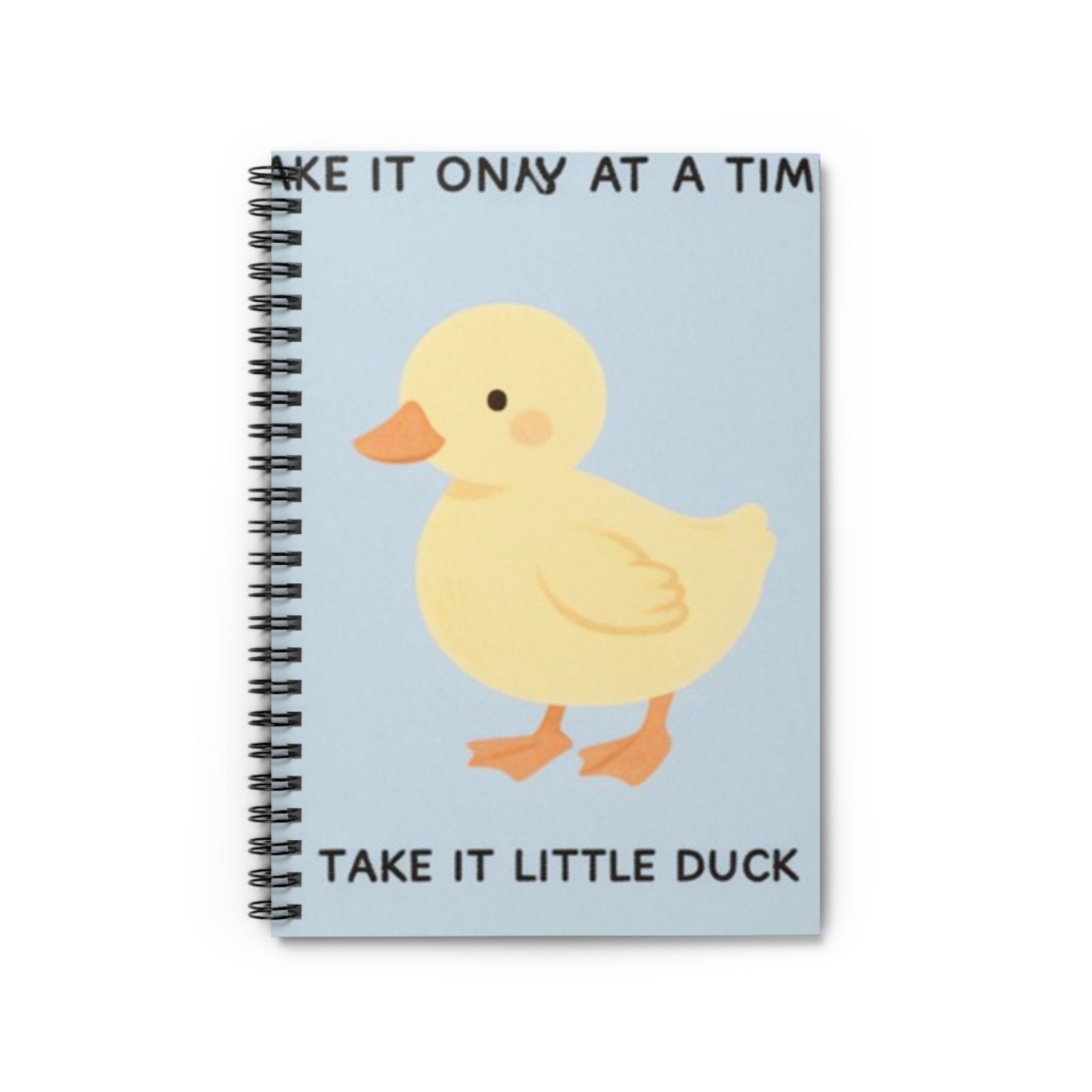 TAKE IT ONY AT A TIME TAKE IT LITTLE DUCK Spiral Notebook