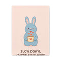 SLOW DOWN, YOURE SAFE HERE Canvas